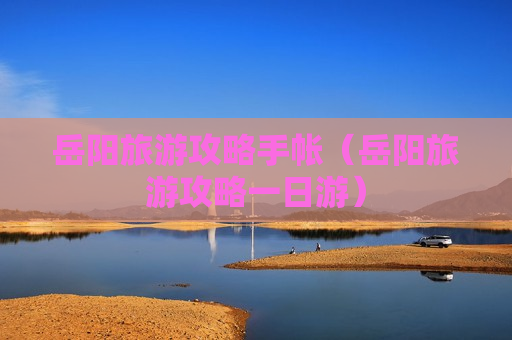 岳阳旅游攻略手帐（岳阳旅游攻略一日游）