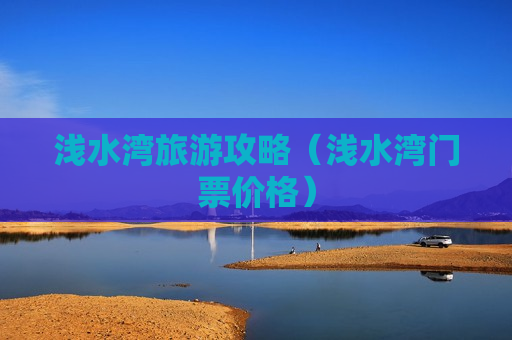 浅水湾旅游攻略（浅水湾门票价格）