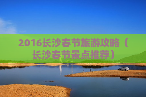 2016长沙春节旅游攻略（长沙春节景点推荐）