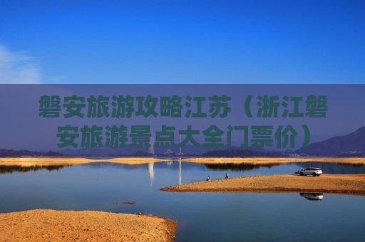 磐安旅游攻略江苏（浙江磐安旅游景点大全门票价）