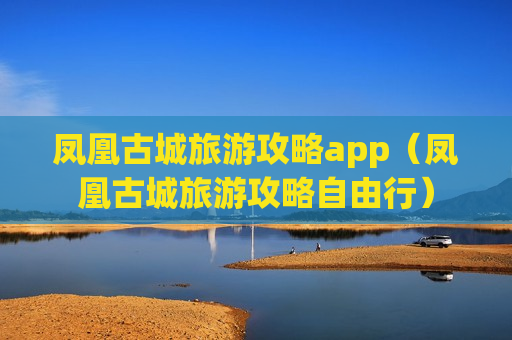 凤凰古城旅游攻略app（凤凰古城旅游攻略自由行）