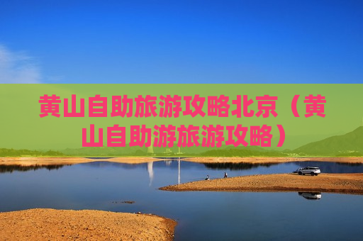 黄山自助旅游攻略北京（黄山自助游旅游攻略）