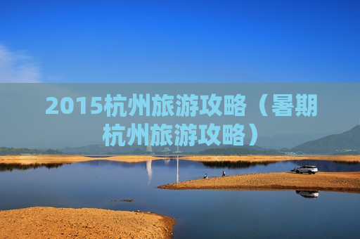 2015杭州旅游攻略（暑期杭州旅游攻略）