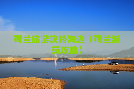 荷兰旅游攻略海边（荷兰游玩攻略）