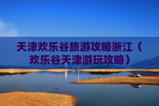 天津欢乐谷旅游攻略浙江（欢乐谷天津游玩攻略）