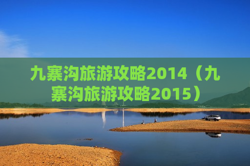 九寨沟旅游攻略2014（九寨沟旅游攻略2015）