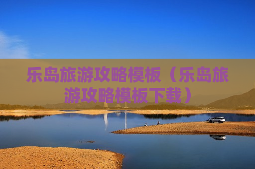 乐岛旅游攻略模板（乐岛旅游攻略模板下载）