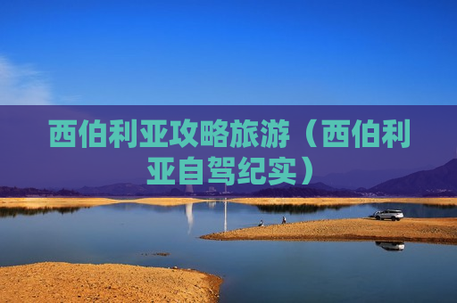 西伯利亚攻略旅游（西伯利亚自驾纪实）