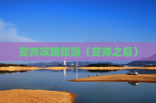 变帅攻略旅游（变帅之后）