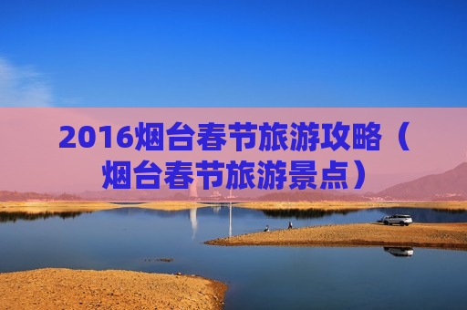 2016烟台春节旅游攻略（烟台春节旅游景点）