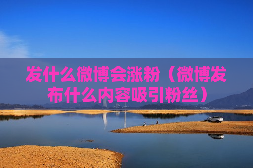 发什么微博会涨粉（微博发布什么内容吸引粉丝）