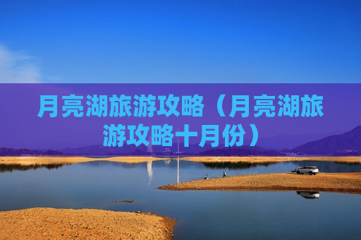 月亮湖旅游攻略（月亮湖旅游攻略十月份）