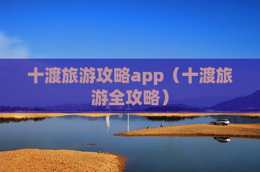 十渡旅游攻略app（十渡旅游全攻略）