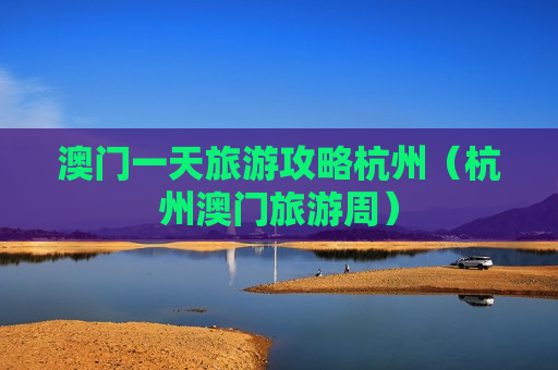 澳门一天旅游攻略杭州（杭州澳门旅游周）