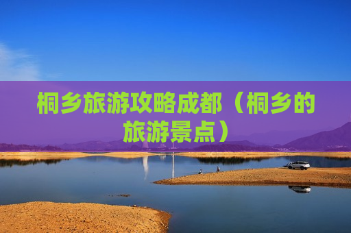 桐乡旅游攻略成都（桐乡的旅游景点）