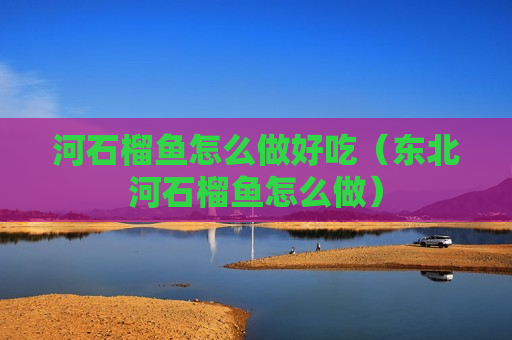 河石榴鱼怎么做好吃（东北河石榴鱼怎么做）