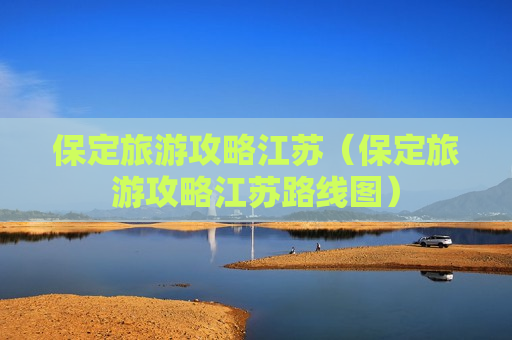 保定旅游攻略江苏（保定旅游攻略江苏路线图）