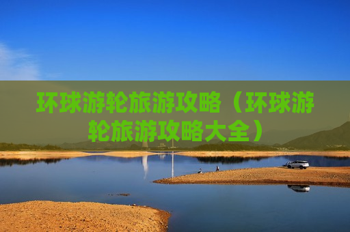 环球游轮旅游攻略（环球游轮旅游攻略大全）