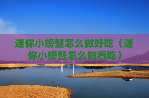 迷你小螃蟹怎么做好吃（迷你小螃蟹怎么做着吃）