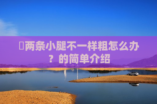 ​两条小腿不一样粗怎么办？的简单介绍