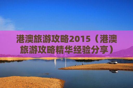 港澳旅游攻略2015（港澳旅游攻略精华经验分享）