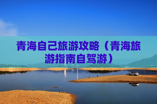 青海自己旅游攻略（青海旅游指南自驾游）