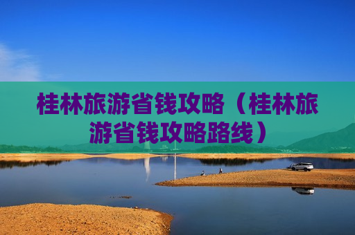 桂林旅游省钱攻略（桂林旅游省钱攻略路线）