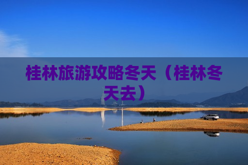 桂林旅游攻略冬天（桂林冬天去）