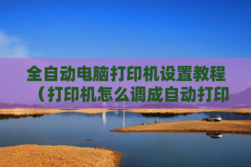 全自动电脑打印机设置教程（打印机怎么调成自动打印）