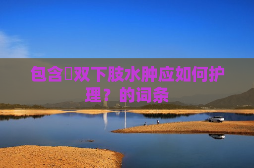 包含​双下肢水肿应如何护理？的词条