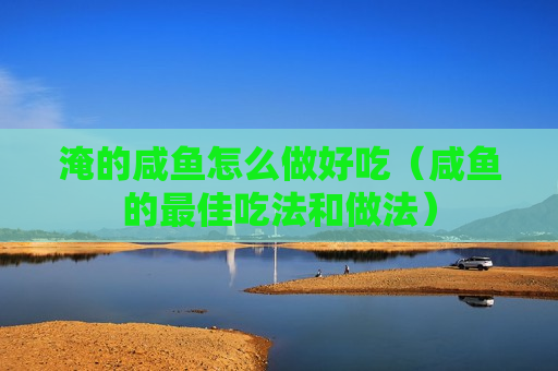 淹的咸鱼怎么做好吃（咸鱼的最佳吃法和做法）