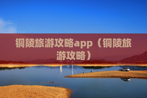 铜陵旅游攻略app（铜陵旅游攻略）