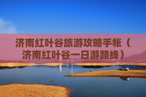 济南红叶谷旅游攻略手帐（济南红叶谷一日游路线）