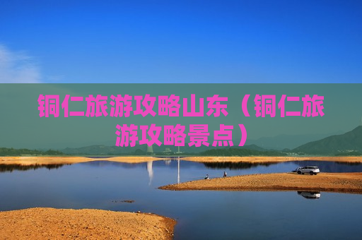 铜仁旅游攻略山东（铜仁旅游攻略景点）