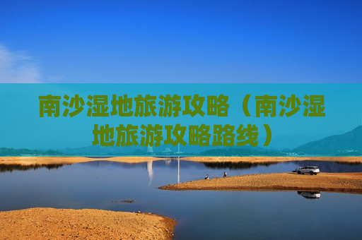 南沙湿地旅游攻略（南沙湿地旅游攻略路线）