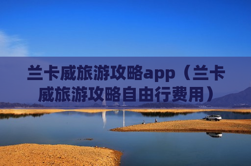 兰卡威旅游攻略app（兰卡威旅游攻略自由行费用）