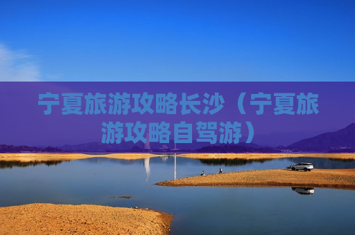 宁夏旅游攻略长沙（宁夏旅游攻略自驾游）