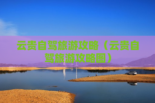 云贵自驾旅游攻略（云贵自驾旅游攻略图）