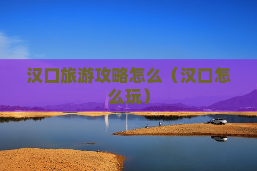 汉口旅游攻略怎么（汉口怎么玩）