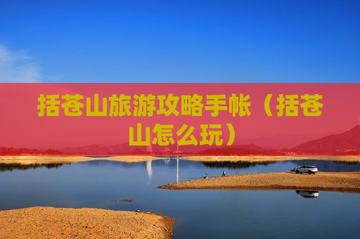 括苍山旅游攻略手帐（括苍山怎么玩）