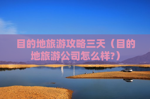 目的地旅游攻略三天（目的地旅游公司怎么样?）