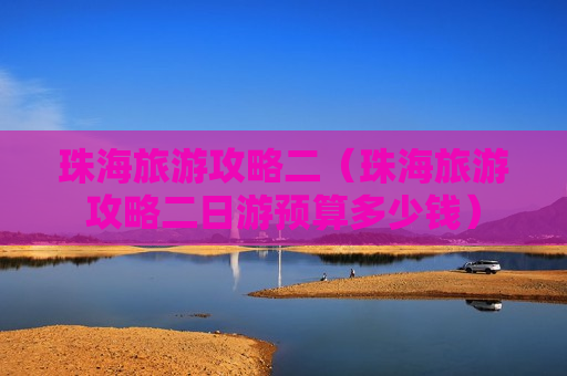 珠海旅游攻略二（珠海旅游攻略二日游预算多少钱）