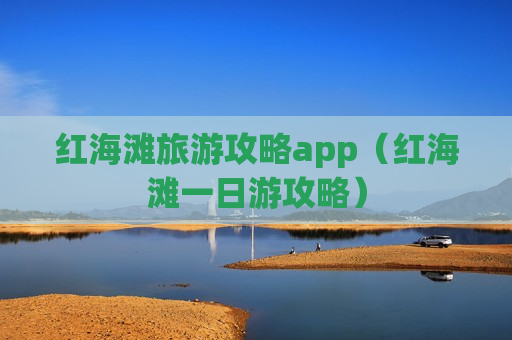 红海滩旅游攻略app（红海滩一日游攻略）