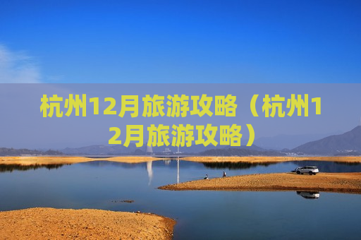 杭州12月旅游攻略（杭州12月旅游攻略）