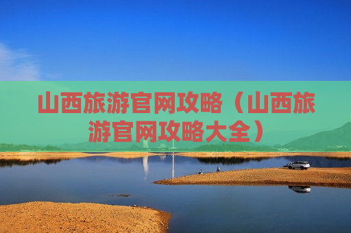 山西旅游官网攻略（山西旅游官网攻略大全）