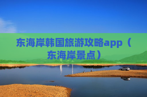 东海岸韩国旅游攻略app（东海岸景点）