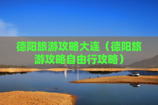 德阳旅游攻略大连（德阳旅游攻略自由行攻略）