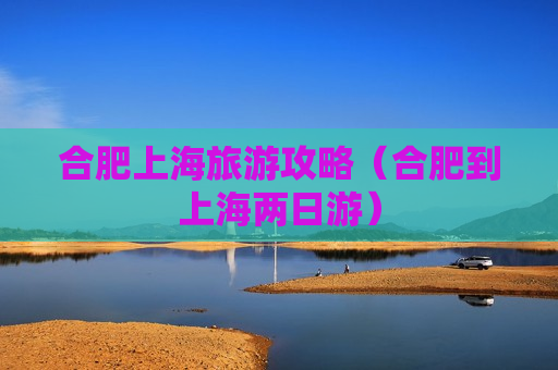 合肥上海旅游攻略（合肥到上海两日游）