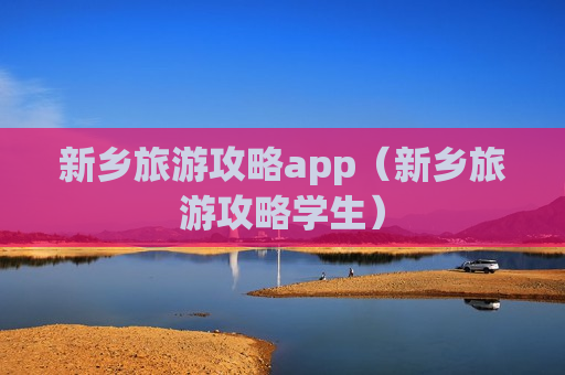 新乡旅游攻略app（新乡旅游攻略学生）