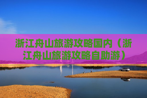 浙江舟山旅游攻略国内（浙江舟山旅游攻略自助游）